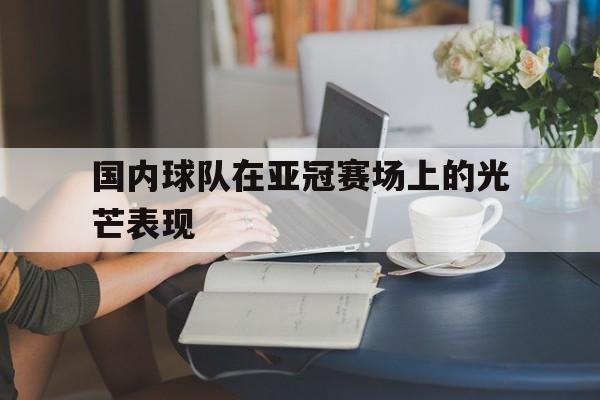 乐鱼app-国内球队在亚冠赛场上的光芒表现如何